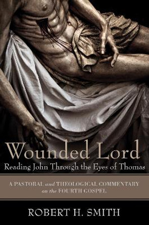 Wounded Lord: Reading John Through the Eyes of Thomas by Robert H Smith 9781498211826