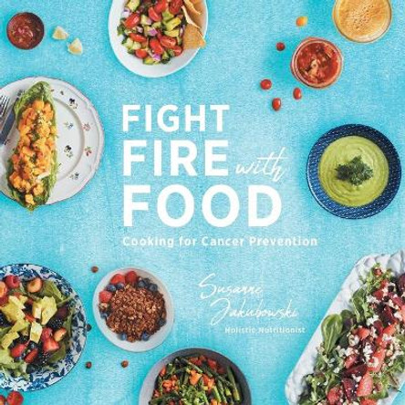 Fight Fire with Food: Cooking for Cancer Prevention by Susanne Jakubowski 9781525537202