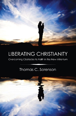 Liberating Christianity: Overcoming Obstacles to Faith in the New Millennium by Thomas C Sorenson 9781606080726