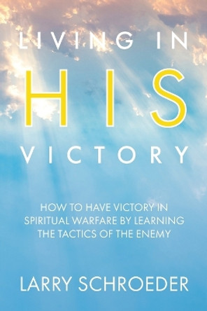 Living in His Victory: How to Have Victory in Spiritual Warfare by Learning the Tactics of the Enemy by Larry Schroeder 9781954943582