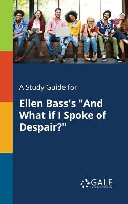 A Study Guide for Ellen Bass's and What If I Spoke of Despair? by Cengage Learning Gale 9781375376129