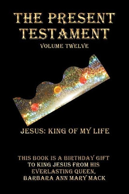 The Present Testament Volume Twelve: Jesus: King of My Life by Barbara Ann Mary Mack 9781546223757