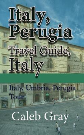 Italy, Perugia Travel Guide, Italy: Italy, Umbria, Perugia Tour by Caleb Gray 9781912483907