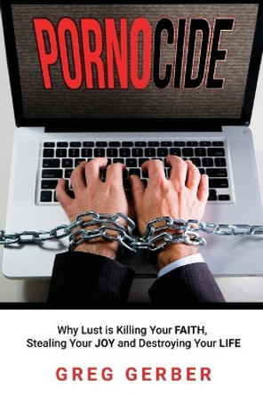 Pornocide: Why Lust Is Killing Your Faith, Stealing Your Joy and Destroying Your Life by Greg Gerber 9781640850521