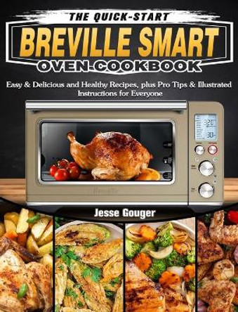 The Quick-Start Breville Smart Oven Cookbook: Easy & Delicious and Healthy Recipes, plus Pro Tips & Illustrated Instructions for Everyone by Jesse Gouger 9781649842619