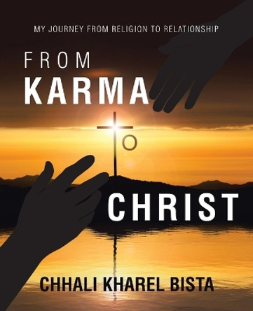 From Karma to Christ: My Journey from Religion to Relationship by Chhali Kharel Bista 9781664290808