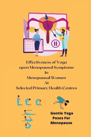 Effectiveness of Yoga upon Menopausal Symptoms in Menopausal Women at Selected Primary Health Centres by Shobana G 9781805247906