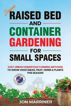 Raised Bed and Container Gardening for Small Spaces: Easy Urban Homestead Farming Methods to Grow Vegetables, Fruit, Herbs & Plants This Season! by Jon Marriner 9781778014642