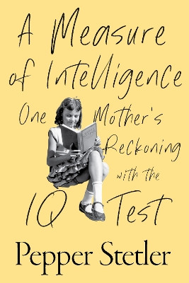 A Measure of Intelligence: One Mother's Reckoning with the IQ Test Pepper Stetler 9781635769357