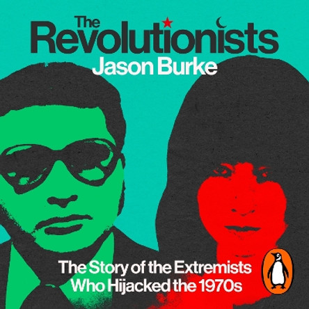 The Revolutionists: The Story of the Extremists Who Hijacked the 1970s Jason Burke 9781529925425