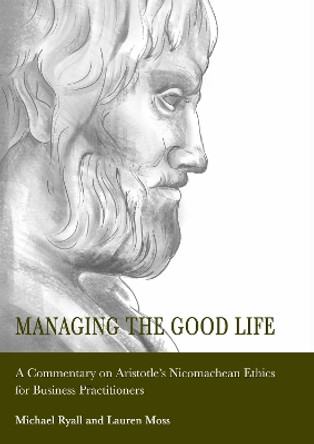 Managing the Good Life: A Commentary on Aristotle s Nicomachean Ethics for Business Practitioners: 1 Michael Ryall 9781804414248