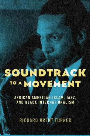 Soundtrack to a Movement: African American Islam, Jazz, and Black Internationalism by Richard Brent Turner