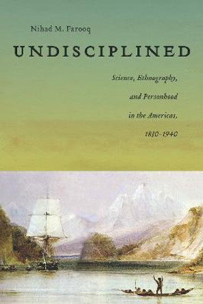 Undisciplined: Science, Ethnography, and Personhood in the Americas, 1830-1940 by Nihad Farooq