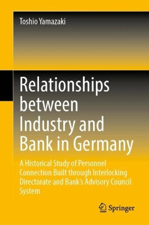 Relationships between Industry and Bank in Germany: A Historical Study of Personnel Connection Built through Interlocking Directorate and Bank’s Advisory Council System Toshio Yamazaki 9789819749959