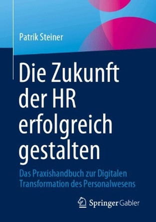 Die Zukunft der HR erfolgreich gestalten: Das Praxishandbuch zur Digitalen Transformation des Personalwesens Patrik Steiner 9783658452629