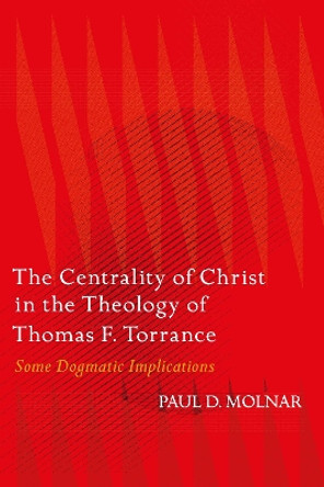 The Centrality of Christ in the Theology of Thomas F. Torrance: Some Dogmatic Implications Paul D. Molnar 9780567717962