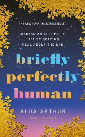 Briefly Perfectly Human: Making an Authentic Life by Getting Real About the End Alua Arthur 9781846048548