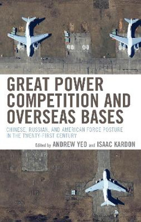 Great Power Competition and Overseas Bases: Chinese, Russian, and American Force Posture in the Twenty-First Century Andrew Yeo 9780815740704