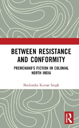 Between Resistance and Conformity: Premchand’s Fiction in Colonial North India Shailendra Kumar Singh 9781032859194