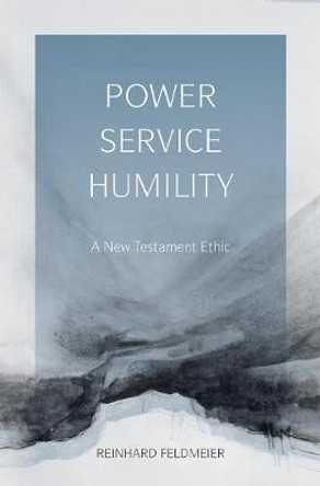 Power, Service, Humility: A New Testament Ethic by Reinhard Feldmeier