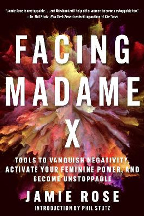 Facing Madame X: Tools to Vanquish Negativity, Activate Your Feminine Power, and Become Unstoppable Jamie Rose 9781648210433