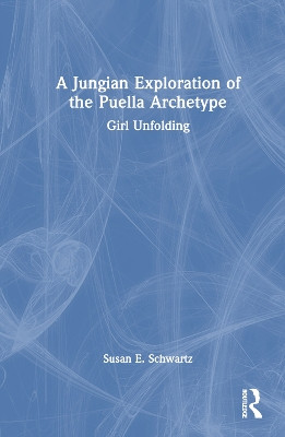 A Jungian Exploration of the Puella Archetype: Girl Unfolding Susan E. Schwartz 9781032582917