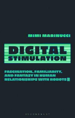 Digital Stimulation: Fascination, Familiarity, and Fantasy in Human Relationships with Robots Mimi Marinucci 9780755639823