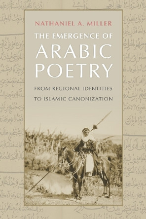 The Emergence of Arabic Poetry: From Regional Identities to Islamic Canonization Nathaniel A. Miller 9781512825305