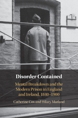 Disorder Contained: Mental Breakdown and the Modern Prison in England and Ireland, 1840 – 1900 Catherine Cox 9781108995191