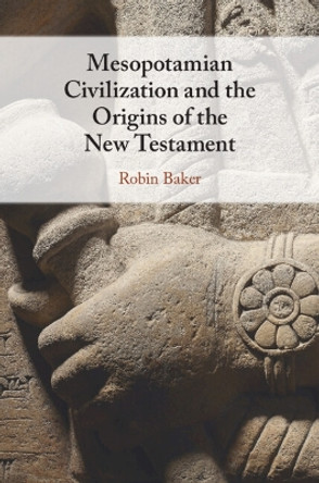 Mesopotamian Civilization and the Origins of the New Testament Robin Baker 9781009102018