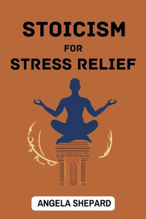 Stoicism for Stress Relief: Timeless Strategies to Find Serenity in the Modern World (2023 Beginner Guide) by Angela Shepard 9783988315854