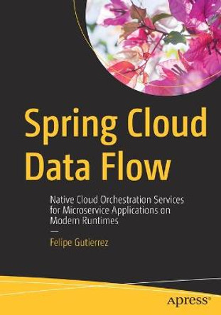 Spring Cloud Data Flow: Native Cloud Orchestration Services for Microservice Applications on Modern Runtimes by Felipe Gutierrez