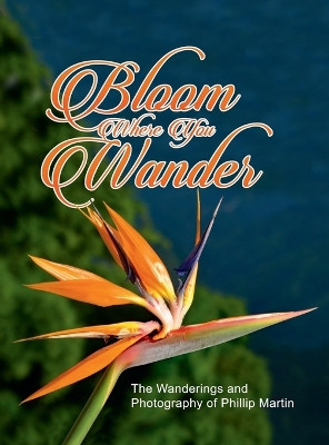 Bloom Where You Wander (Expanded, matte cover): The Wanderings and Photography of Phillip Martin by Phillip Martin 9781312124707