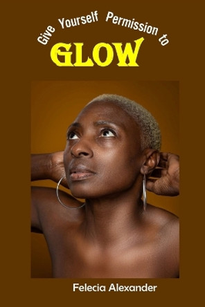 Give Yourself Permission to Glow by Felecia Alexander 9789693292947