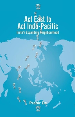 Act East to Act Indo-Pacific: India's Expanding Neighbourhood by Prabir De 9789389137309