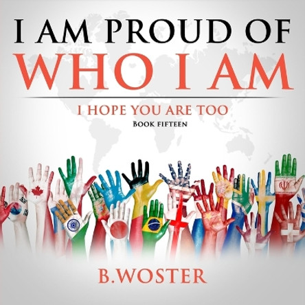 I Am Proud of Who I Am: I hope you are too (Book 15) by B Woster 9781957496313