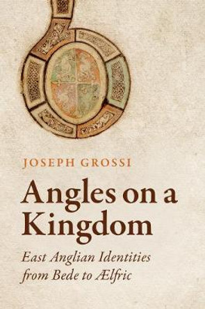 Angles on a Kingdom: East Anglian Identities from Bede to AElfric by Joseph Grossi