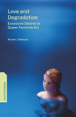 Love and Degradation: Excessive Desires in Queer-Feminist Art William J. Simmons 9780271098944