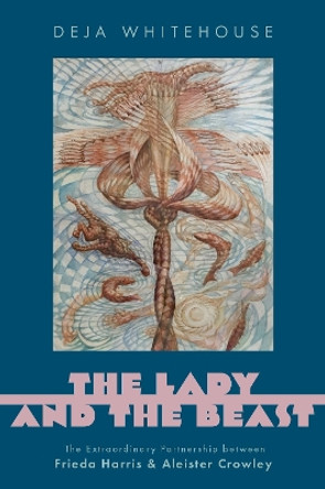 The Lady and the Beast: The Extraordinary Partnership between Frieda Harris and Aleister Crowley Deja Whitehouse 9780197645147