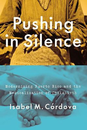 Pushing in Silence: Modernizing Puerto Rico and the Medicalization of Childbirth by Isabel M. Cordova