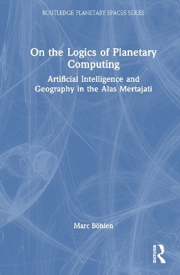 On the Logics of Planetary Computing: Artificial Intelligence and Geography in the Alas Mertajati Marc Böhlen 9781032857527