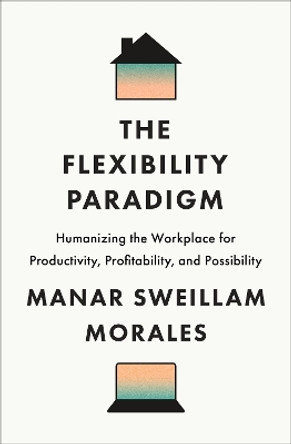 The Flexibility Paradigm: Humanizing the Workplace for Productivity, Profitability, and Possibility Manar Sweillam Morales 9781647125301