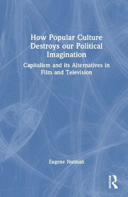 How Popular Culture Destroys our Political Imagination: Capitalism and its Alternatives in Film and Television Eugene Nulman 9781032847726