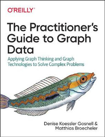 The Practitioner's Guide to Graph Data: Applying Graph Thinking and Graph Technologies to Solve Complex Problems by Denise Gosnell