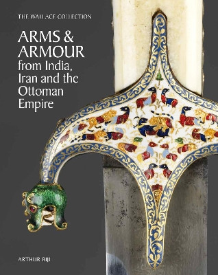 The Wallace Collection Catalogue of Arms and Armour from India, Iran and the Ottoman Empire Arthur Bijl 9781781301203