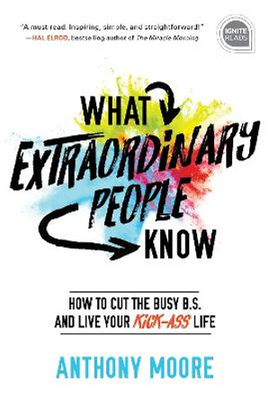 What Extraordinary People Know: How to Cut the Busy B.S. and Live Your Kick-Ass Life by Anthony Moore