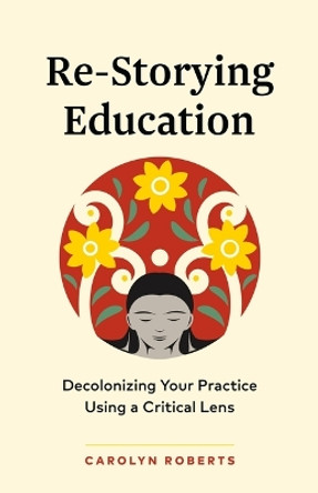 Re-Storying Education: Decolonizing Your Practice Using a Critical Lens Carolyn Roberts 9781774584965