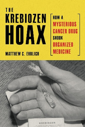 The Krebiozen Hoax: How a Mysterious Cancer Drug Shook Organized Medicine Matthew C. Ehrlich 9780252088117