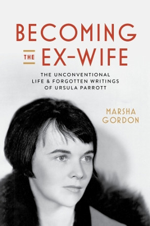 Becoming the Ex-Wife: The Unconventional Life and Forgotten Writings of Ursula Parrott Marsha Gordon 9780520409637