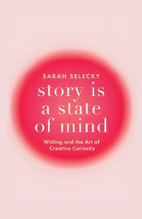 Story Is A State of Mind: Writing and the Art of Creative Curiosity Sarah Selecky 9781998336012